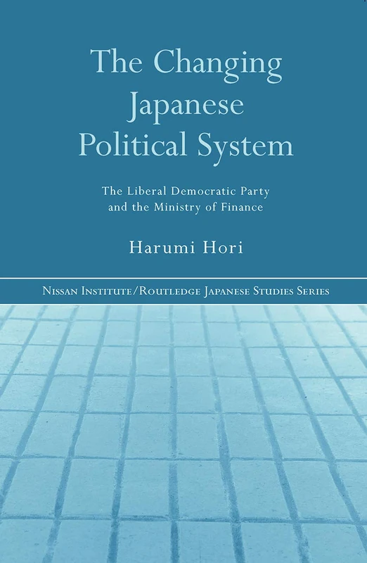 The Changing Japanese Political System: The Liberal Democratic Party and the Ministry of Finance (Nissan Institute/Routledge Japanese Studies)