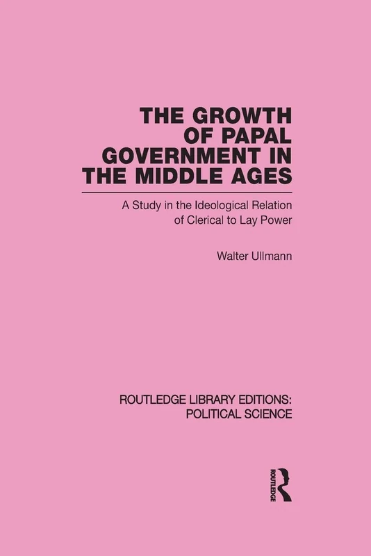 The Growth of Papal Government in the Middle Ages (Routledge Library Editions: Political Science Volume 35): A Study in the Ideological Relation of Clerical to Lay Power