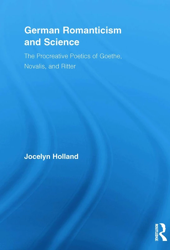 German Romanticism And Science: The Procreative Poetics of Goethe, Novalis, and Ritter (Routledge Studies in Romanticism)