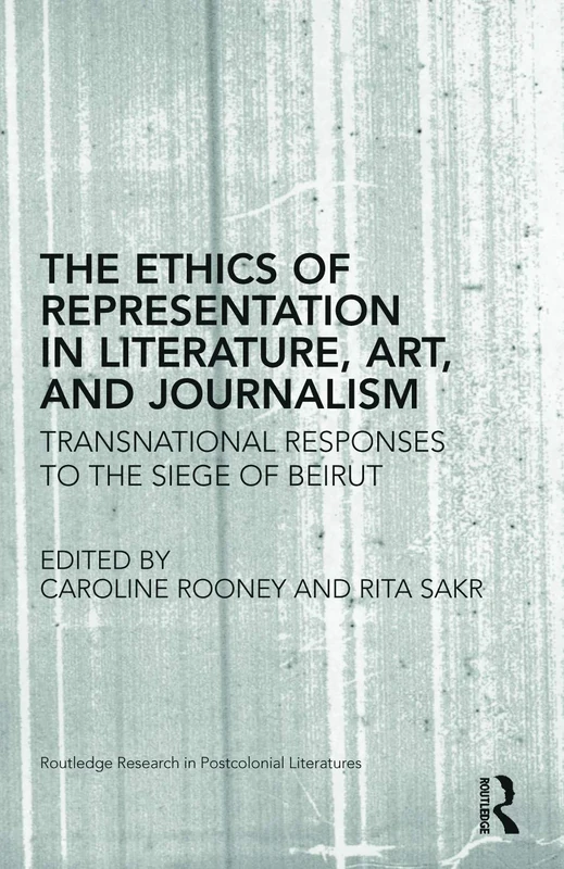 The Ethics of Representation in Literature, Art, and Journalism: Transnational Responses to the Siege of Beirut (Routledge Research in Postcolonial Literatures)