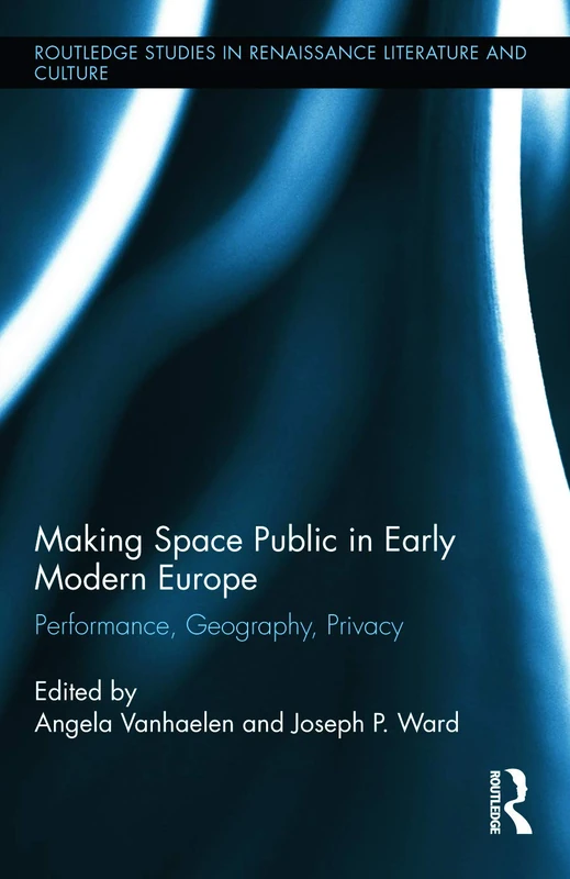 Making Space Public in Early Modern Europe: Performance, Geography, Privacy: 23 (Routledge Studies in Renaissance Literature and Culture)
