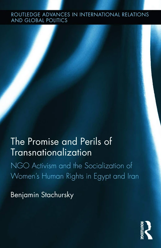 The Promise and Perils of Transnationalization: NGO Activism and the Socialization of Women’s Human Rights in Egypt and Iran (Routledge Advances in International Relations and Global Politics)