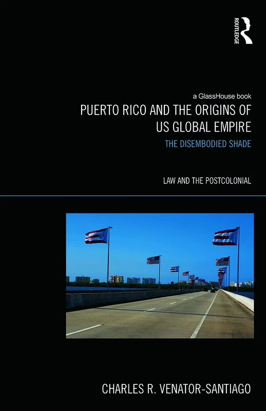 Puerto Rico and the Origins of U.S. Global Empire: The Disembodied Shade (Law and the Postcolonial)