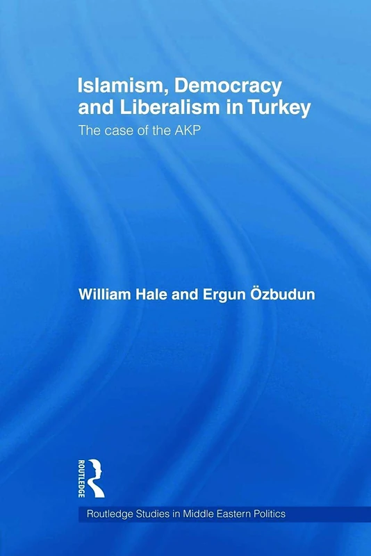 Islamism, Democracy and Liberalism in Turkey: The Case of the AKP (Routledge Studies in Middle Eastern Politics)