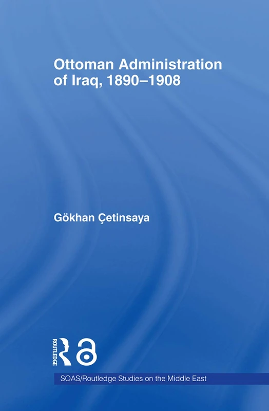 The Ottoman Administration of Iraq, 1890-1908 (SOAS/Routledge Studies on the Middle East)