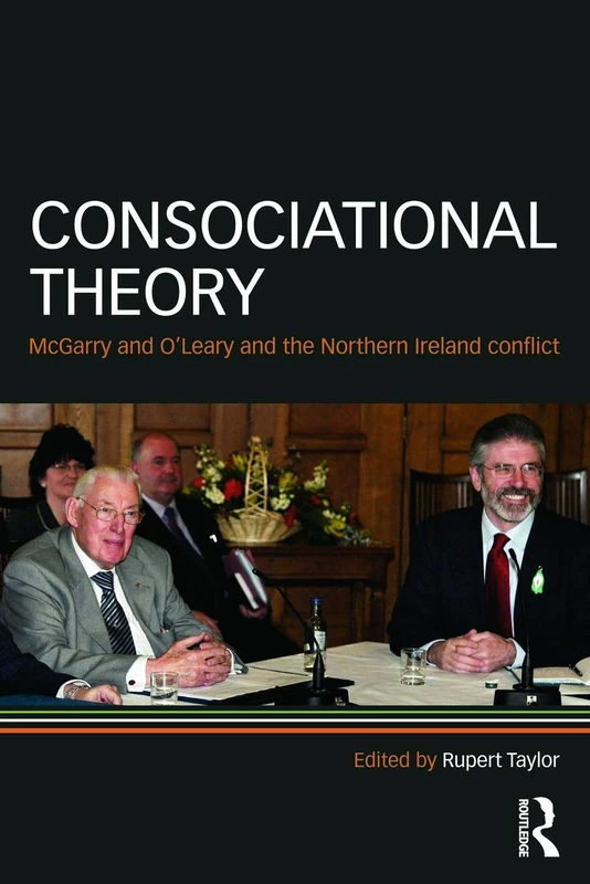 Consociational Theory: McGarry and O’Leary and the Northern Ireland conflict (Routledge Research in Comparative Politics)