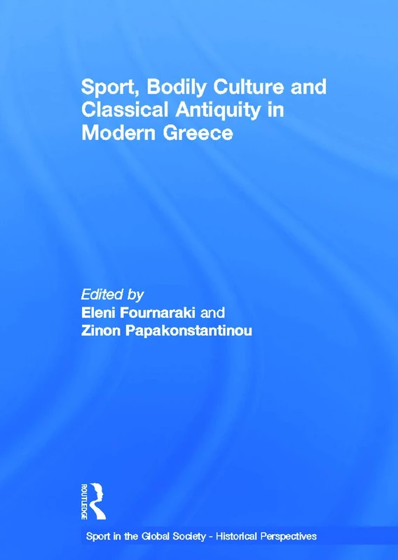Sport, Bodily Culture and Classical Antiquity in Modern Greece (Sport in the Global Society - Historical Perspectives)