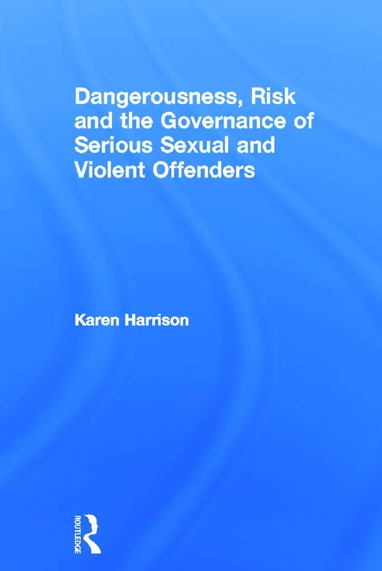 Dangerousness, Risk and the Governance of Serious Sexual and Violent Offenders