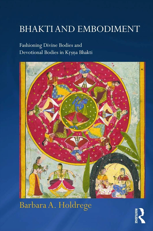 Bhakti and Embodiment: Fashioning Divine Bodies and Devotional Bodies in Krsna Bhakti (Routledge Hindu Studies Series)