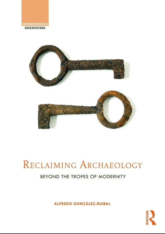 Reclaiming Archaeology: Beyond the Tropes of Modernity (Archaeological Orientations)