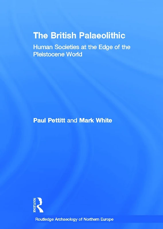 The British Palaeolithic: Human Societies at the Edge of the Pleistocene World (Routledge Archaeology of Northern Europe)