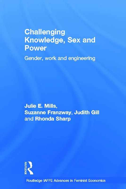 Challenging Knowledge, Sex and Power: Gender, Work and Engineering (Routledge IAFFE Advances in Feminist Economics)