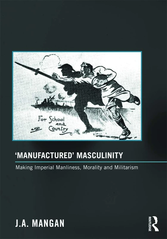 'Manufactured' Masculinity: Making Imperial Manliness, Morality and Militarism (Sport in the Global Society - Historical Perspectives)
