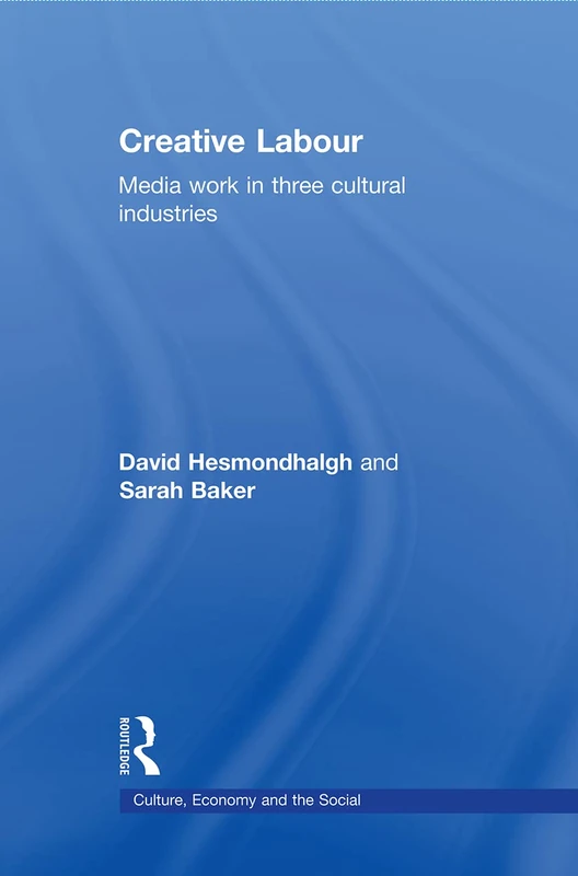 Creative Labour: Media Work in Three Cultural Industries (Culture, Economy and the Social) (CRESC)