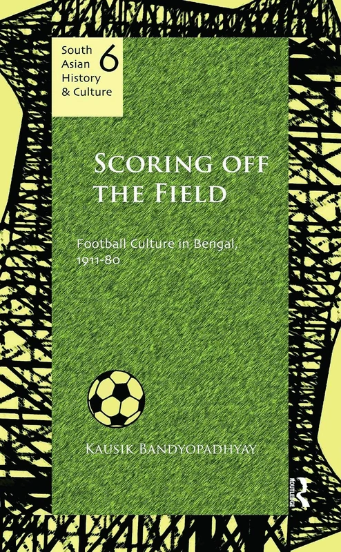 Scoring Off the Field: Football Culture in Bengal, 1911–80 (South Asian History and Culture)