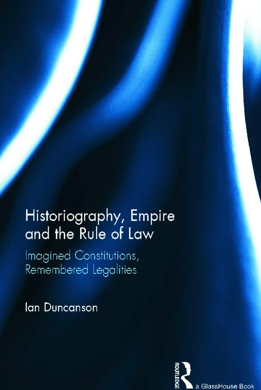 Historiography, Empire and the Rule of Law: Imagined Constitutions, Remembered Legalities