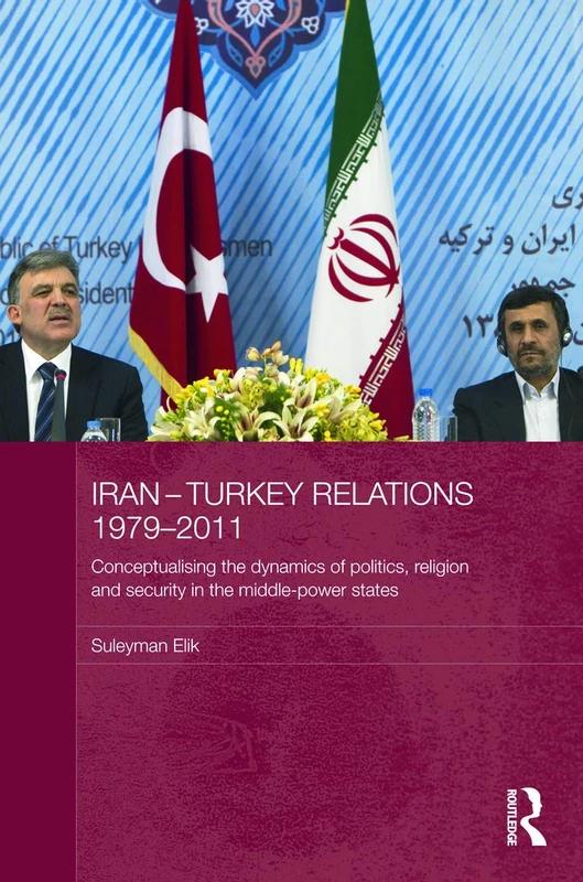 Iran-Turkey Relations, 1979-2011: Conceptualising the Dynamics of Politics, Religion and Security in Middle-Power States (Durham Modern Middle East and Islamic World Series)