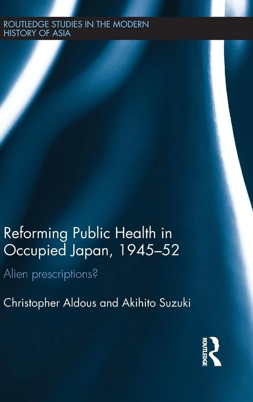 Reforming Public Health in Occupied Japan, 1945-52: Alien Prescriptions?: 73 (Routledge Studies in the Modern History of Asia)
