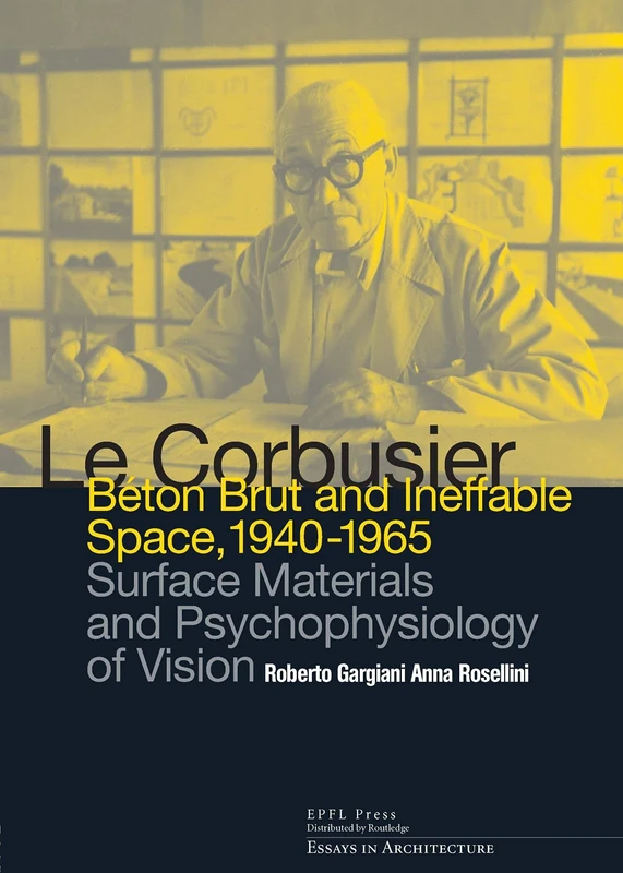 Le Corbusier: Beton Brut and Ineffable Space (1940 – 1965): Surface Materials and Psychophysiology of Vision (Essays in Architecture)