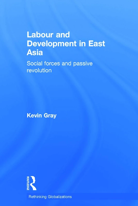 Labour and Development in East Asia: Social Forces and Passive Revolution (Rethinking Globalizations)