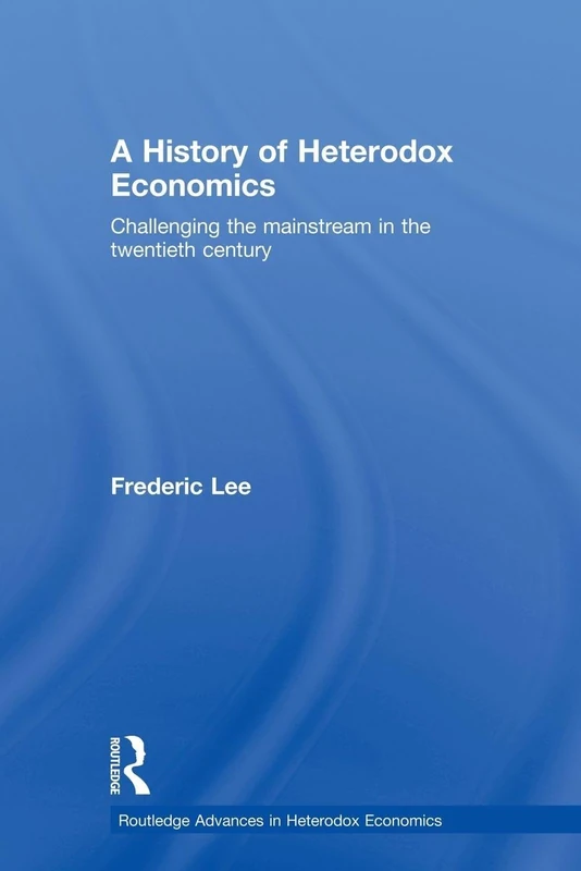 A History of Heterodox Economics: Challenging the mainstream in the twentieth century (Routledge Advances in Heterodox Economics)
