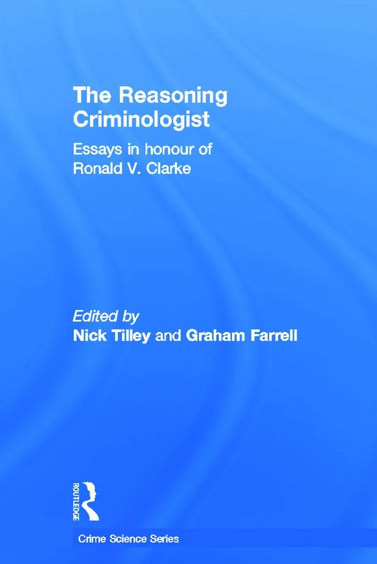 The Reasoning Criminologist: Essays in Honour of Ronald V. Clarke (Crime Science Series)
