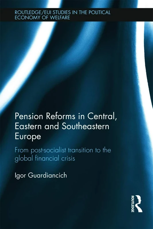 Pension Reforms in Central, Eastern and Southeastern Europe: From Post-Socialist Transition to the Global Financial Crisis (Routledge Studies in the Political Economy of the Welfare State)