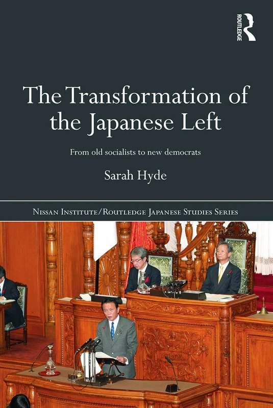 The Transformation of the Japanese Left: From Old Socialists to New Democrats (Nissan Institute/Routledge Japanese Studies)