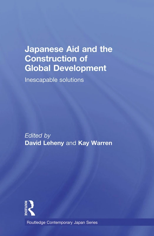 Japanese Aid and the Construction of Global Development: Inescapable Solutions: 27 (Routledge Contemporary Japan Series)