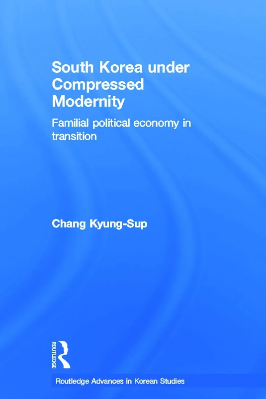 South Korea under Compressed Modernity: Familial Political Economy in Transition (Routledge Advances in Korean Studies)