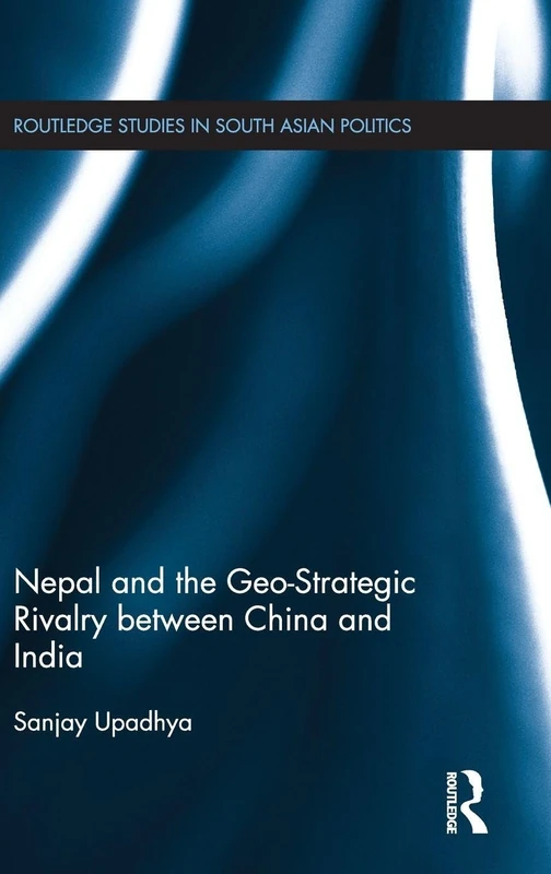 Nepal and the Geo-Strategic Rivalry between China and India (Routledge Studies in South Asian Politics)