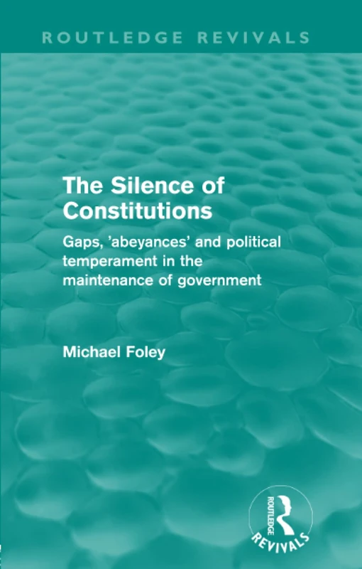The Silence of Constitutions (Routledge Revivals): Gaps, 'Abeyances' and Political Temperament in the Maintenance of Government