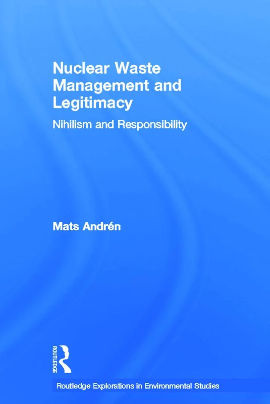 Nuclear Waste Management and Legitimacy: Nihilism and Responsibility (Routledge Explorations in Environmental Studies)