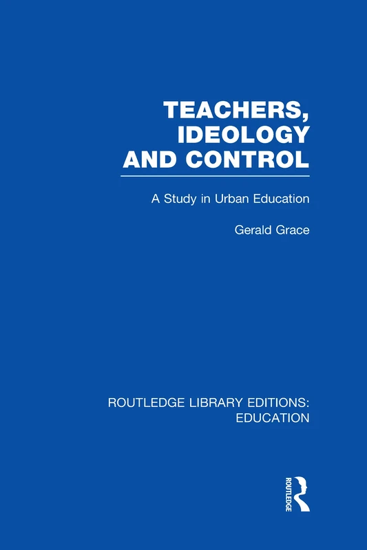 Teachers, Ideology and Control (RLE Edu N): A Study in Urban Education (Routledge Library Editions: Education)