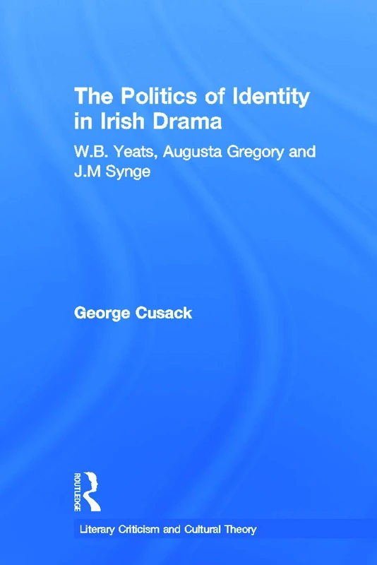 The Politics of Identity in Irish Drama: W.B. Yeats, Augusta Gregory and J.M. Synge (Literary Criticism and Cultural Theory)