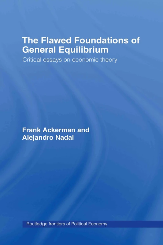 The Flawed Foundations of General Equilibrium Theory: Critical Essays on Economic Theory (Routledge Frontiers of Political Economy)
