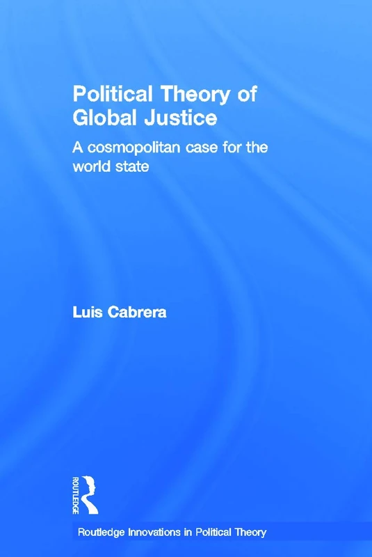 Political Theory of Global Justice: A Cosmopolitan Case for the World State: 13 (Routledge Innovations in Political Theory)