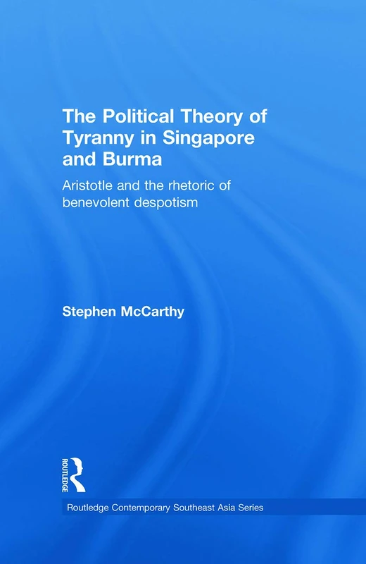 The Political Theory of Tyranny in Singapore and Burma: Aristotle and the Rhetoric of Benevolent Despotism: 8 (Routledge Contemporary Southeast Asia Series)