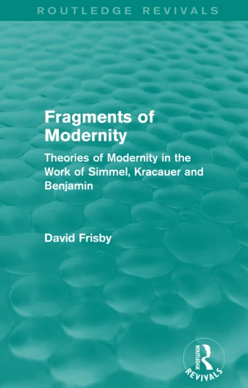 Fragments of Modernity (Routledge Revivals): Theories of Modernity in the Work of Simmel, Kracauer and Benjamin