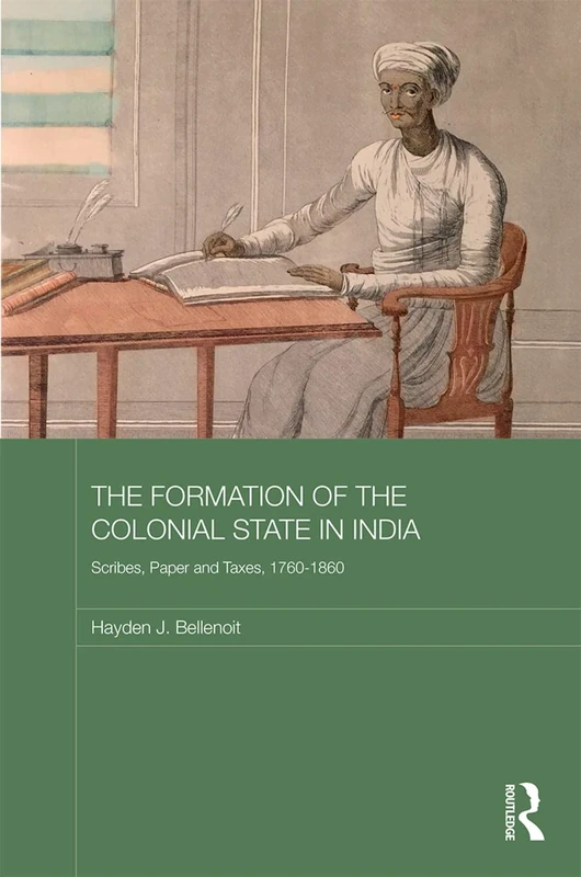 The Formation of the Colonial State in India: Scribes, Paper and Taxes, 1760-1860 (Routledge Studies in South Asian History)