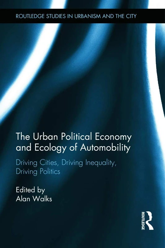 The Urban Political Economy and Ecology of Automobility: Driving Cities, Driving Inequality, Driving Politics (Routledge Studies in Urbanism and the City)