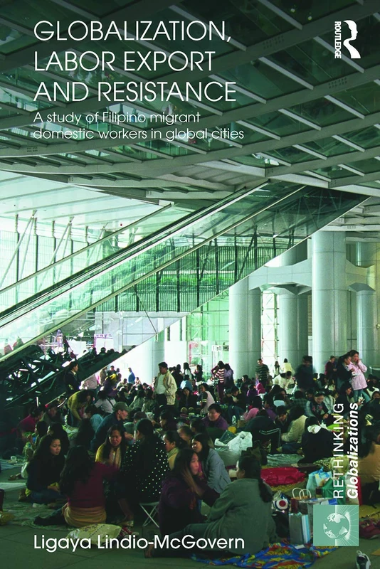 Globalization, Labor Export and Resistance: A Study of Filipino Migrant Domestic Workers in Global Cities (Rethinking Globalizations)