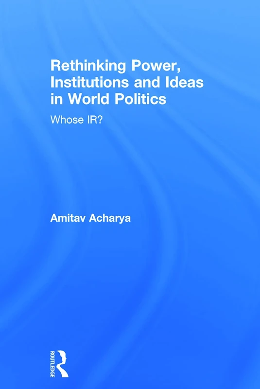 Rethinking Power, Institutions and Ideas in World Politics: Whose IR?