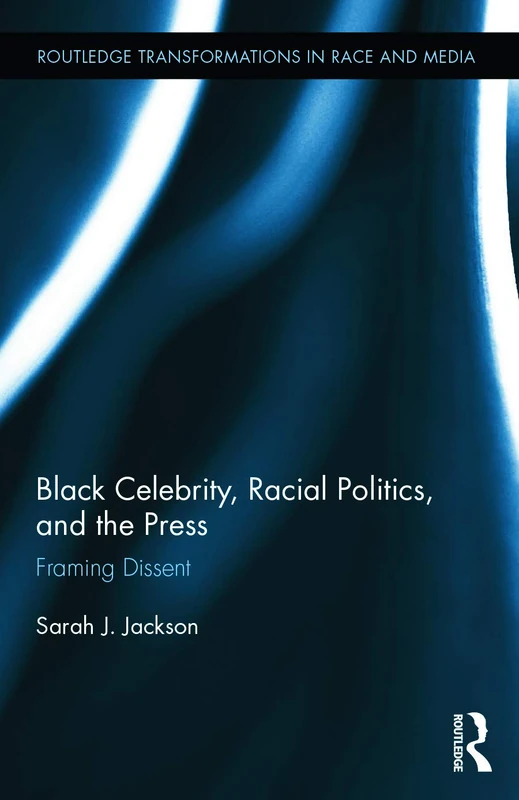 Black Celebrity, Racial Politics, and the Press: Framing Dissent: 02 (Routledge Transformations in Race and Media)