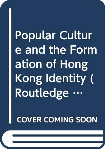Popular Culture and the Formation of Hong Kong Identity (Routledge Culture, Society, Business in East Asia Series)