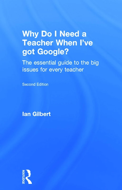 Why Do I Need a Teacher When I've got Google?: The essential guide to the big issues for every teacher