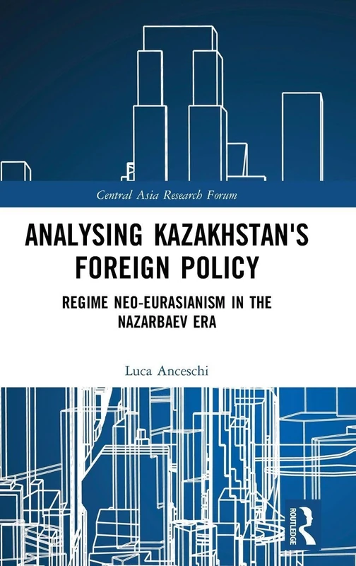 Analysing Kazakhstan's Foreign Policy: Regime neo-Eurasianism in the Nazarbaev era (Central Asia Research Forum)
