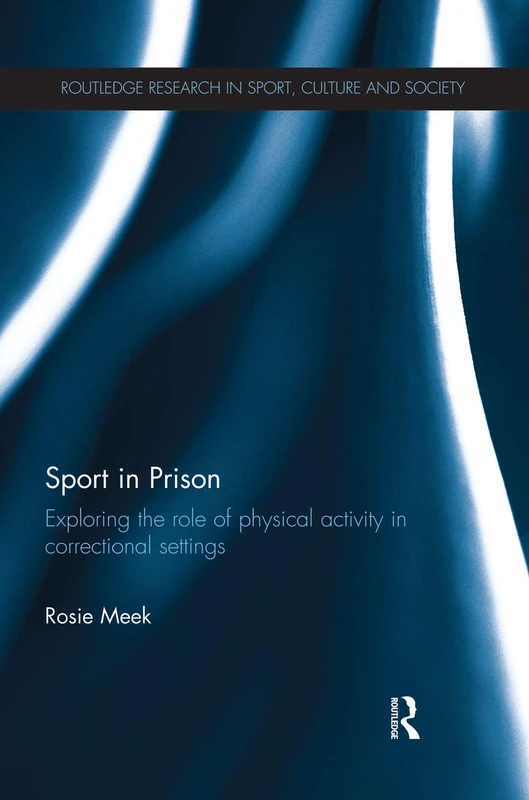 Sport in Prison: Exploring the Role of Physical Activity in Correctional Settings (Routledge Research in Sport, Culture and Society)
