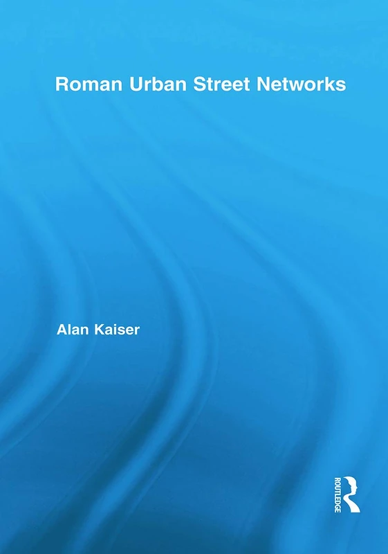Roman Urban Street Networks: Streets and the Organization of Space in Four Cities (Routledge Studies in Archaeology)