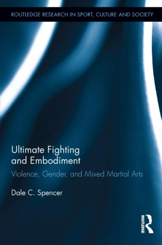 Ultimate Fighting and Embodiment: Violence, Gender and Mixed Martial Arts (Routledge Research in Sport, Culture and Society)